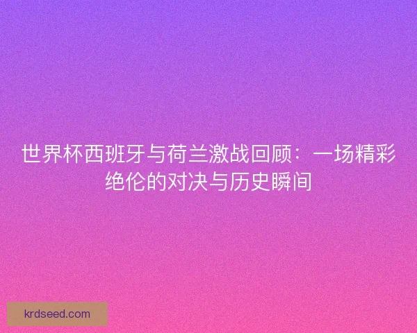 世界杯西班牙与荷兰激战回顾：一场精彩绝伦的对决与历史瞬间
