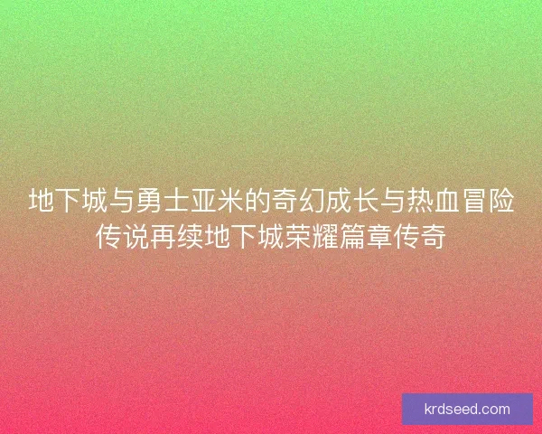 地下城与勇士亚米的奇幻成长与热血冒险传说再续地下城荣耀篇章传奇