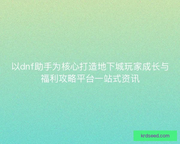 以dnf助手为核心打造地下城玩家成长与福利攻略平台一站式资讯