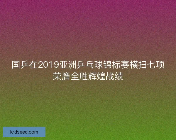 国乒在2019亚洲乒乓球锦标赛横扫七项荣膺全胜辉煌战绩